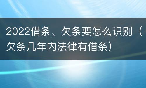 2022借条、欠条要怎么识别（欠条几年内法律有借条）