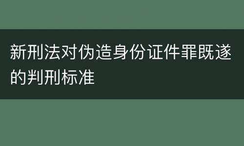 新刑法对伪造身份证件罪既遂的判刑标准