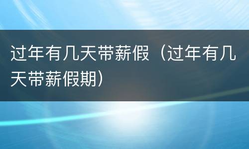 过年有几天带薪假（过年有几天带薪假期）