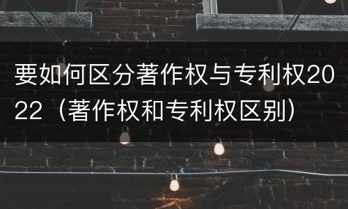 要如何区分著作权与专利权2022（著作权和专利权区别）