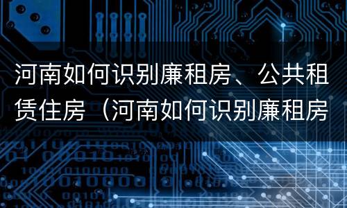 河南如何识别廉租房、公共租赁住房（河南如何识别廉租房,公共租赁住房）