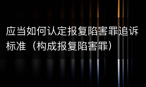 应当如何认定报复陷害罪追诉标准（构成报复陷害罪）