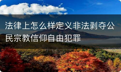 法律上怎么样定义非法剥夺公民宗教信仰自由犯罪