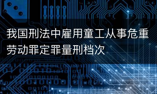 我国刑法中雇用童工从事危重劳动罪定罪量刑档次