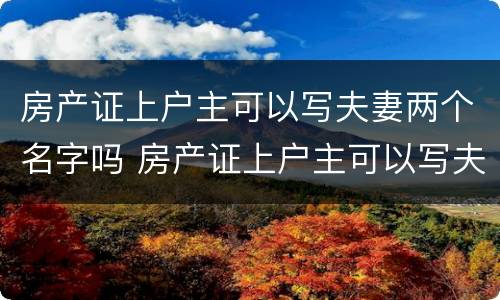 房产证上户主可以写夫妻两个名字吗 房产证上户主可以写夫妻两个名字吗有效吗