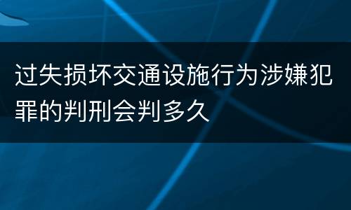 过失损坏交通设施行为涉嫌犯罪的判刑会判多久