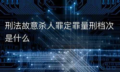 刑法故意杀人罪定罪量刑档次是什么