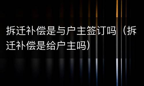 拆迁补偿是与户主签订吗（拆迁补偿是给户主吗）