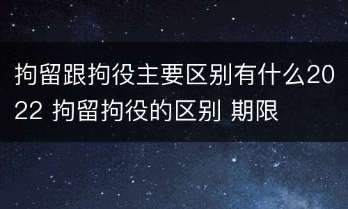 拘留跟拘役主要区别有什么2022 拘留拘役的区别 期限