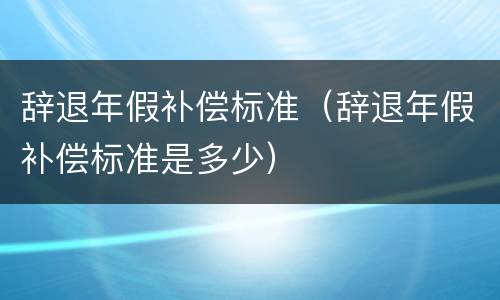 辞退年假补偿标准（辞退年假补偿标准是多少）