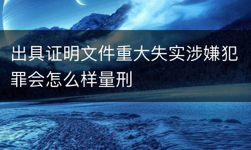 出具证明文件重大失实涉嫌犯罪会怎么样量刑