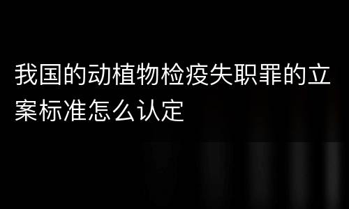 我国的动植物检疫失职罪的立案标准怎么认定