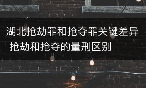 湖北抢劫罪和抢夺罪关键差异 抢劫和抢夺的量刑区别