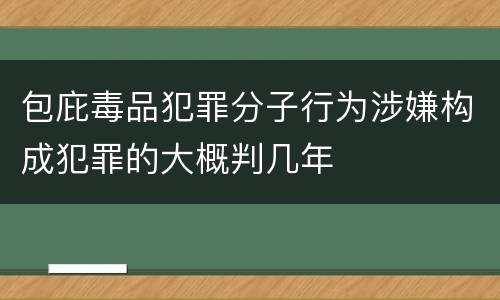 包庇毒品犯罪分子行为涉嫌构成犯罪的大概判几年