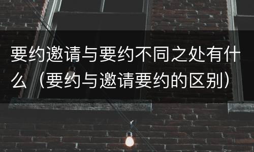 要约邀请与要约不同之处有什么（要约与邀请要约的区别）