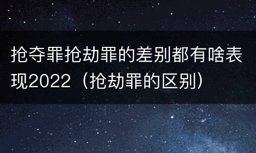 抢夺罪抢劫罪的差别都有啥表现2022（抢劫罪的区别）