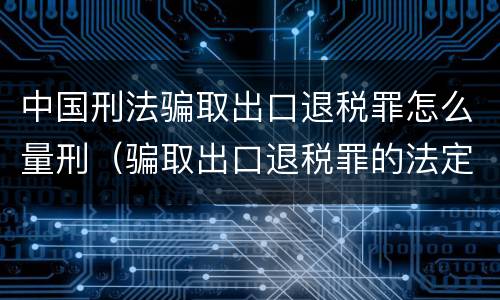 中国刑法骗取出口退税罪怎么量刑（骗取出口退税罪的法定最高刑是）
