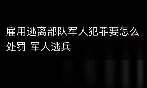 雇用逃离部队军人犯罪要怎么处罚 军人逃兵
