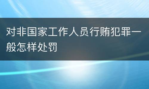 对非国家工作人员行贿犯罪一般怎样处罚