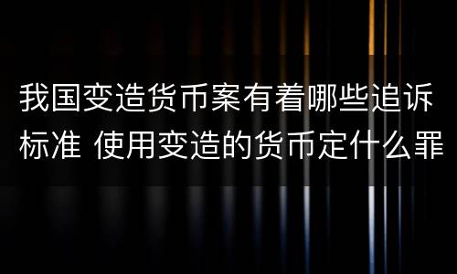 我国变造货币案有着哪些追诉标准 使用变造的货币定什么罪