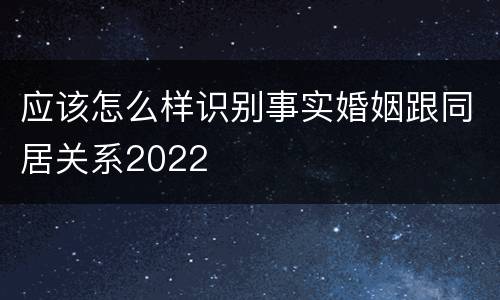 应该怎么样识别事实婚姻跟同居关系2022