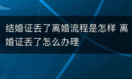结婚证丢了离婚流程是怎样 离婚证丢了怎么办理
