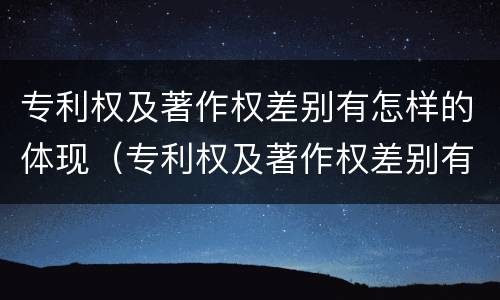 专利权及著作权差别有怎样的体现（专利权及著作权差别有怎样的体现呢）
