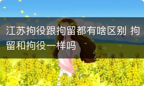 江苏拘役跟拘留都有啥区别 拘留和拘役一样吗