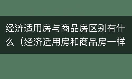 经济适用房与商品房区别有什么（经济适用房和商品房一样吗）