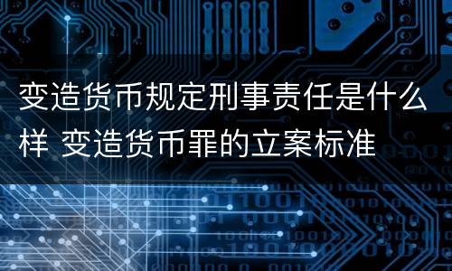 变造货币规定刑事责任是什么样 变造货币罪的立案标准
