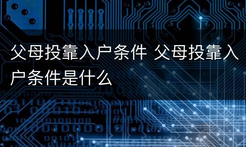 父母投靠入户条件 父母投靠入户条件是什么