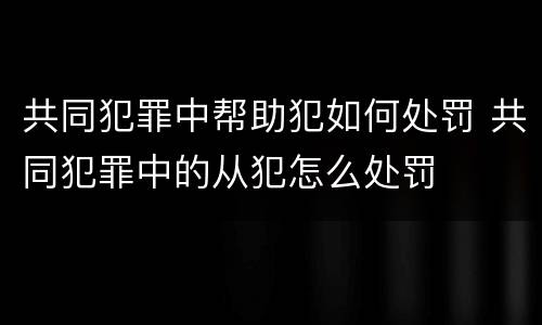 共同犯罪中帮助犯如何处罚 共同犯罪中的从犯怎么处罚