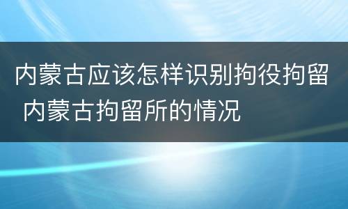 内蒙古应该怎样识别拘役拘留 内蒙古拘留所的情况