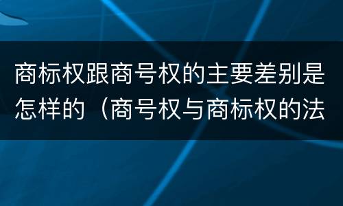 商标权跟商号权的主要差别是怎样的（商号权与商标权的法律冲突与解决）