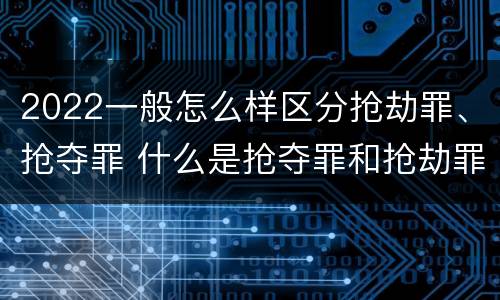 2022一般怎么样区分抢劫罪、抢夺罪 什么是抢夺罪和抢劫罪的区别