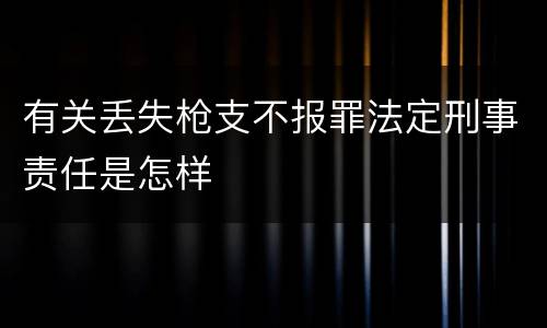 有关丢失枪支不报罪法定刑事责任是怎样