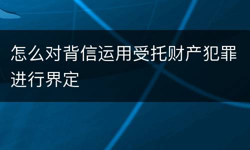 怎么对背信运用受托财产犯罪进行界定