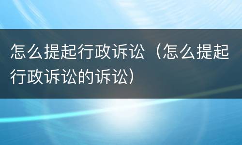 怎么提起行政诉讼（怎么提起行政诉讼的诉讼）