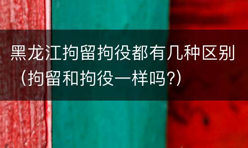 黑龙江拘留拘役都有几种区别（拘留和拘役一样吗?）