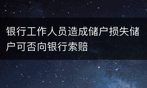银行工作人员造成储户损失储户可否向银行索赔