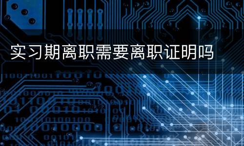 实习期离职需要离职证明吗