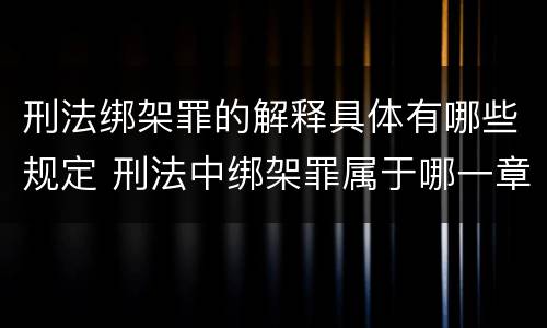 刑法绑架罪的解释具体有哪些规定 刑法中绑架罪属于哪一章