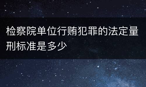 检察院单位行贿犯罪的法定量刑标准是多少