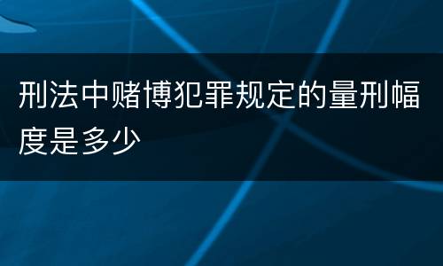 刑法中赌博犯罪规定的量刑幅度是多少