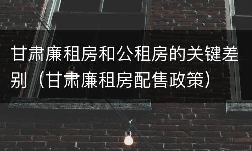 甘肃廉租房和公租房的关键差别（甘肃廉租房配售政策）