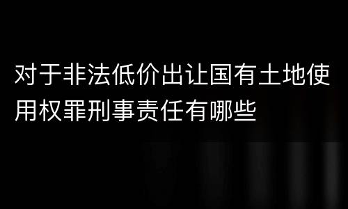 对于非法低价出让国有土地使用权罪刑事责任有哪些
