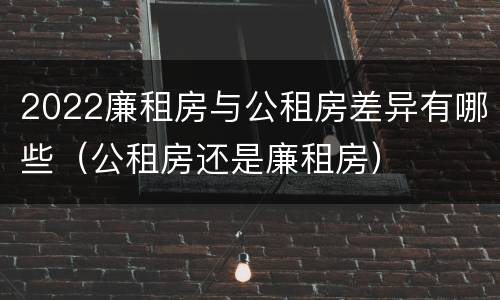 2022廉租房与公租房差异有哪些（公租房还是廉租房）