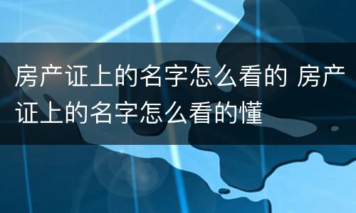 房产证上的名字怎么看的 房产证上的名字怎么看的懂