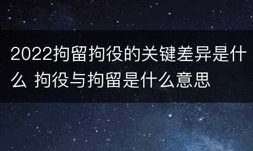 2022拘留拘役的关键差异是什么 拘役与拘留是什么意思