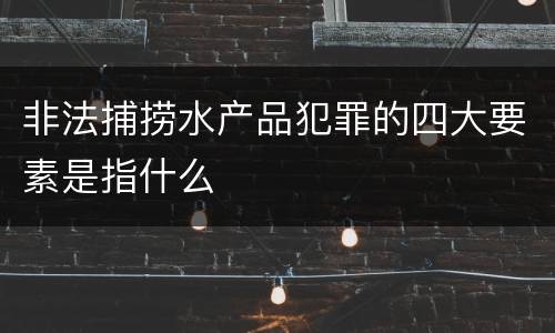 非法捕捞水产品犯罪的四大要素是指什么